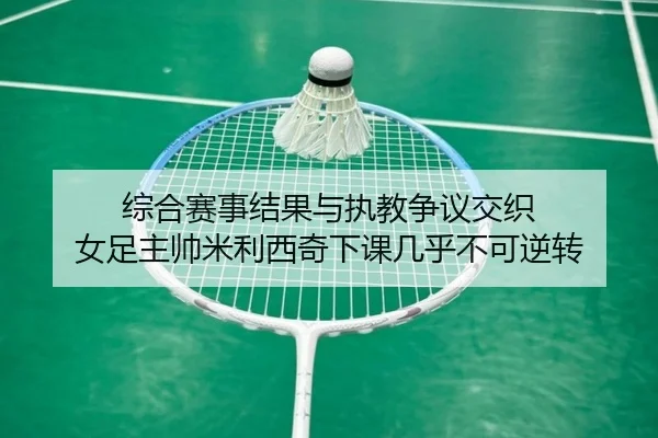 综合赛事结果与执教争议交织 女足主帅米利西奇下课几乎不可逆转